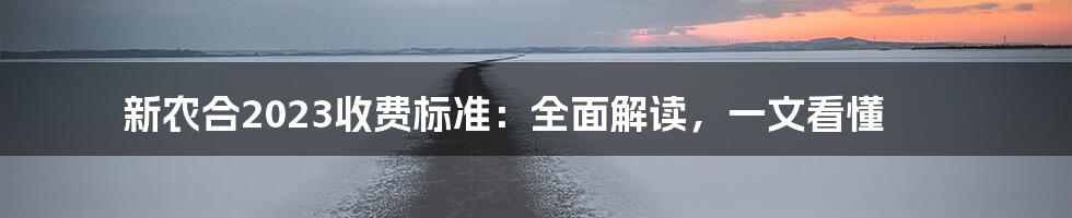 新农合2023收费标准：全面解读，一文看懂