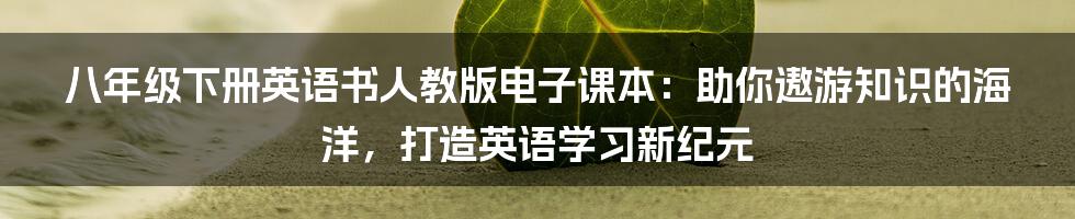 八年级下册英语书人教版电子课本：助你遨游知识的海洋，打造英语学习新纪元