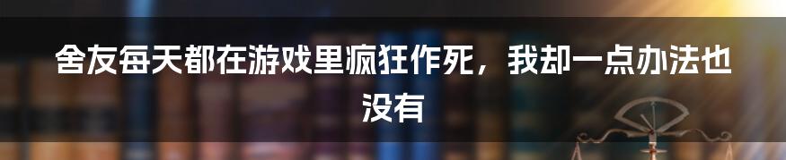 舍友每天都在游戏里疯狂作死，我却一点办法也没有