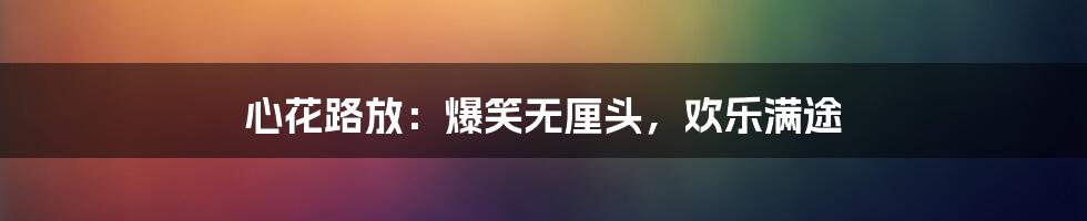 心花路放：爆笑无厘头，欢乐满途