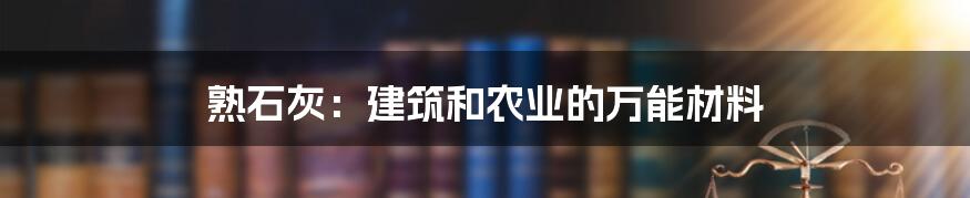 熟石灰：建筑和农业的万能材料