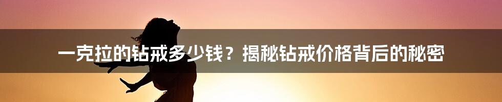 一克拉的钻戒多少钱？揭秘钻戒价格背后的秘密