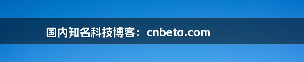 国内知名科技博客：cnbeta.com