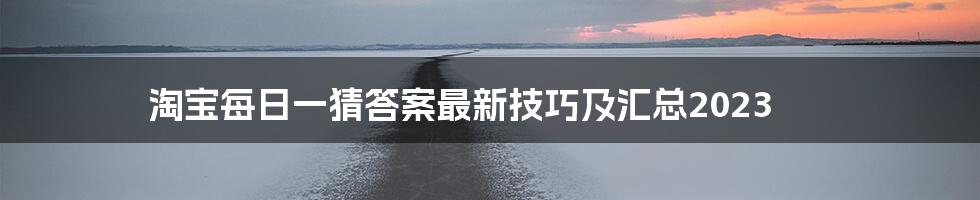 淘宝每日一猜答案最新技巧及汇总2023