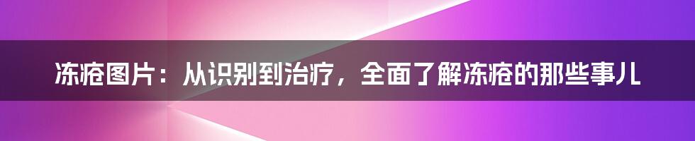 冻疮图片：从识别到治疗，全面了解冻疮的那些事儿