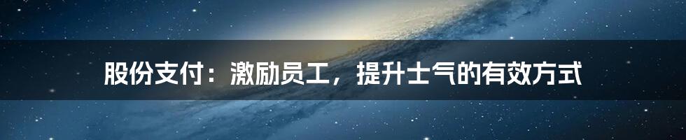 股份支付：激励员工，提升士气的有效方式