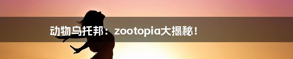 动物乌托邦：zootopia大揭秘！