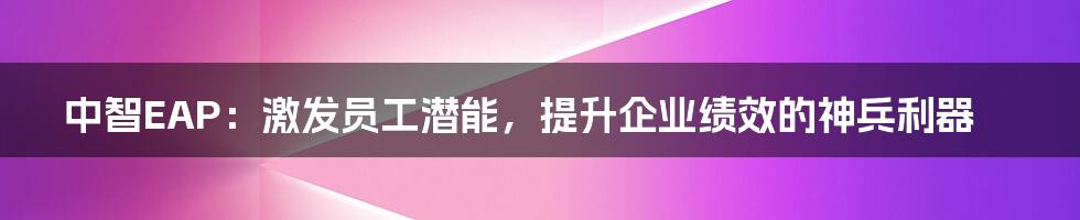 中智EAP：激发员工潜能，提升企业绩效的神兵利器