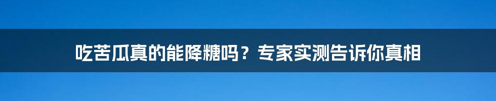 吃苦瓜真的能降糖吗？专家实测告诉你真相