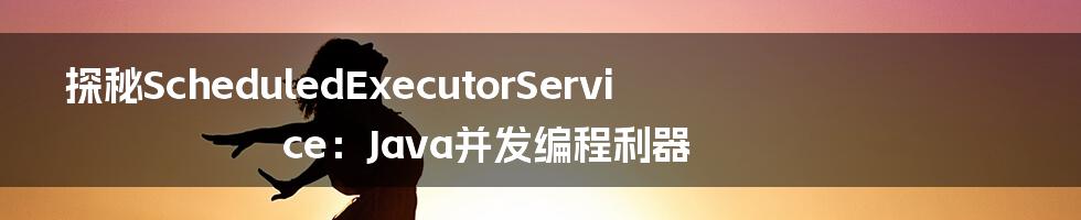 探秘ScheduledExecutorService：Java并发编程利器