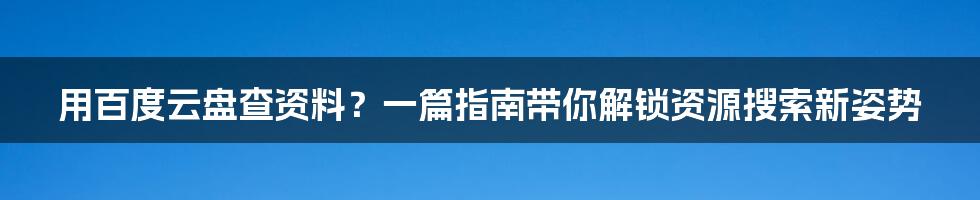 用百度云盘查资料？一篇指南带你解锁资源搜索新姿势