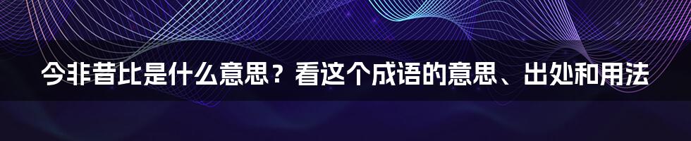 今非昔比是什么意思？看这个成语的意思、出处和用法