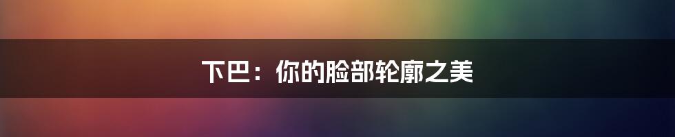 下巴：你的脸部轮廓之美