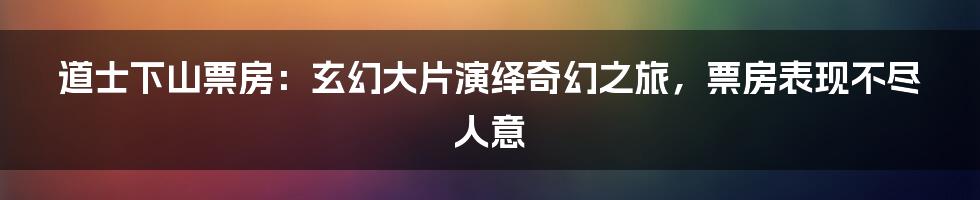 道士下山票房：玄幻大片演绎奇幻之旅，票房表现不尽人意