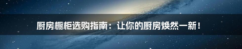 厨房橱柜选购指南：让你的厨房焕然一新！