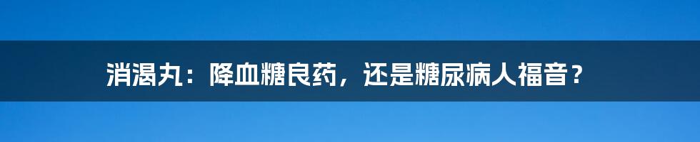 消渴丸：降血糖良药，还是糖尿病人福音？