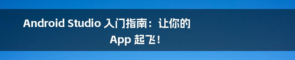 Android Studio 入门指南：让你的 App 起飞！