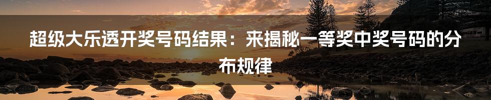 超级大乐透开奖号码结果：来揭秘一等奖中奖号码的分布规律