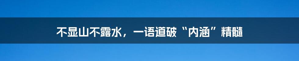 不显山不露水，一语道破“内涵”精髓