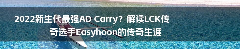 2022新生代最强AD Carry？解读LCK传奇选手Easyhoon的传奇生涯