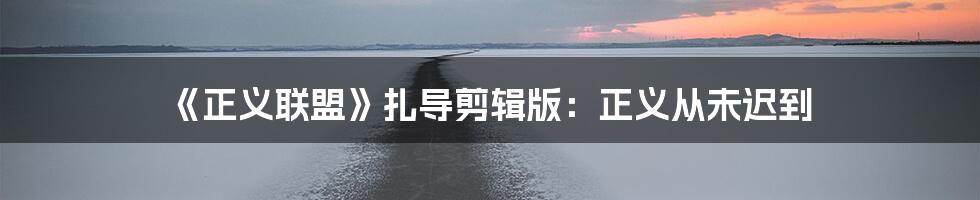 《正义联盟》扎导剪辑版：正义从未迟到