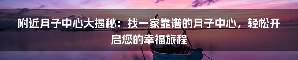 附近月子中心大揭秘：找一家靠谱的月子中心，轻松开启您的幸福旅程