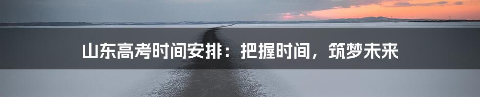 山东高考时间安排：把握时间，筑梦未来