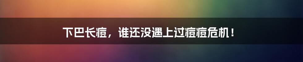 下巴长痘，谁还没遇上过痘痘危机！