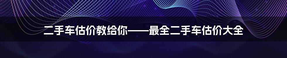 二手车估价教给你——最全二手车估价大全