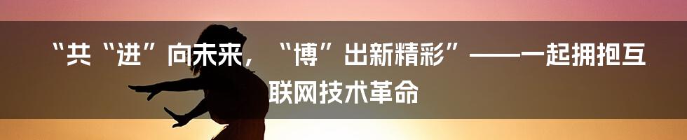 “共“进”向未来，“博”出新精彩”——一起拥抱互联网技术革命