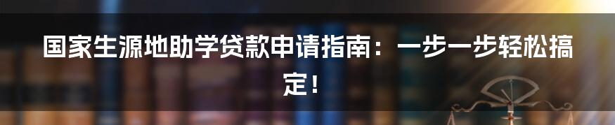 国家生源地助学贷款申请指南：一步一步轻松搞定！