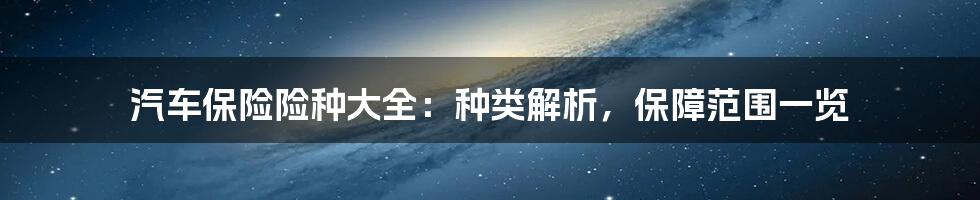 汽车保险险种大全：种类解析，保障范围一览