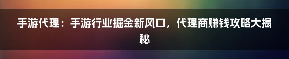 手游代理：手游行业掘金新风口，代理商赚钱攻略大揭秘