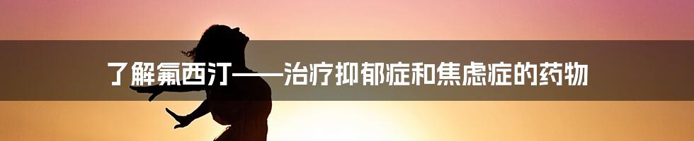 了解氟西汀——治疗抑郁症和焦虑症的药物