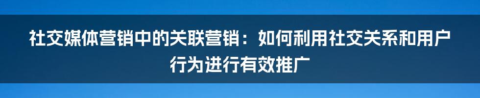 社交媒体营销中的关联营销：如何利用社交关系和用户行为进行有效推广