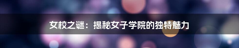 女校之谜：揭秘女子学院的独特魅力