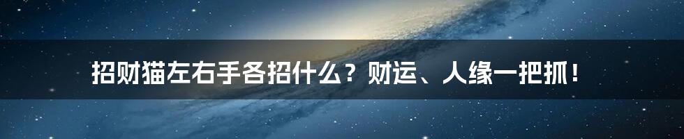 招财猫左右手各招什么？财运、人缘一把抓！