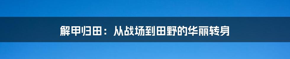 解甲归田：从战场到田野的华丽转身