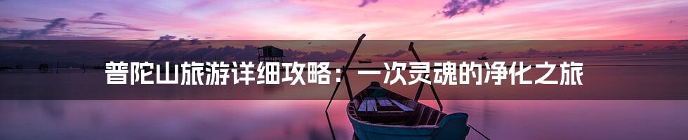 普陀山旅游详细攻略：一次灵魂的净化之旅