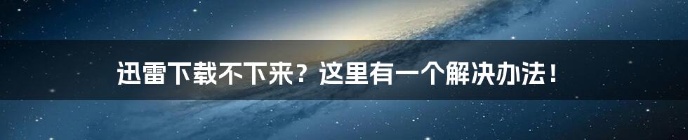 迅雷下载不下来？这里有一个解决办法！