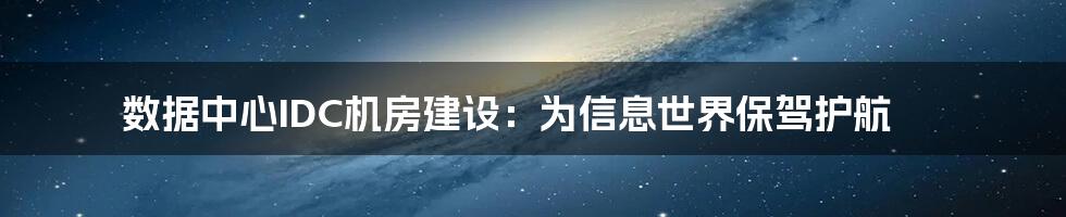 数据中心IDC机房建设：为信息世界保驾护航