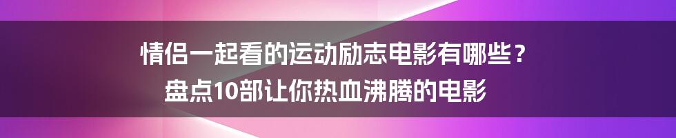 情侣一起看的运动励志电影有哪些？ 盘点10部让你热血沸腾的电影