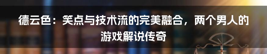 德云色：笑点与技术流的完美融合，两个男人的游戏解说传奇