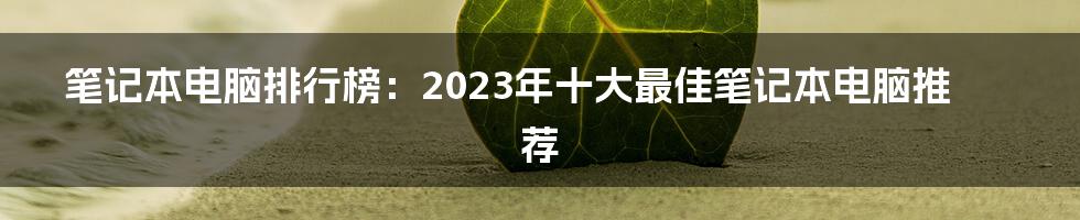 笔记本电脑排行榜：2023年十大最佳笔记本电脑推荐