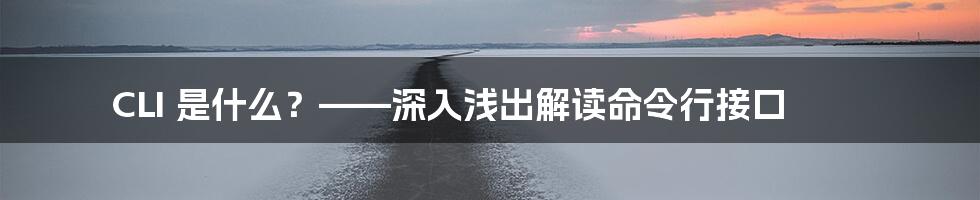 CLI 是什么？——深入浅出解读命令行接口