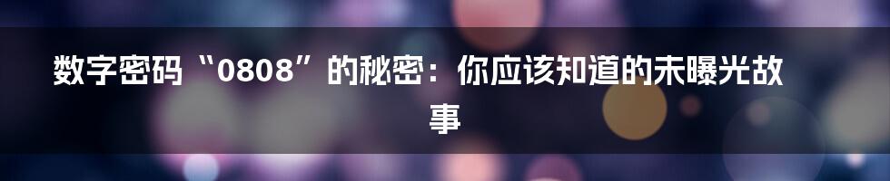 数字密码“0808”的秘密：你应该知道的未曝光故事