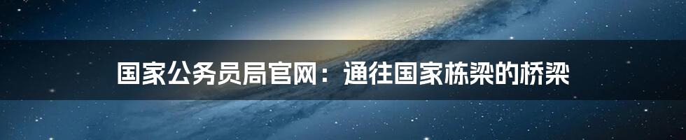 国家公务员局官网：通往国家栋梁的桥梁