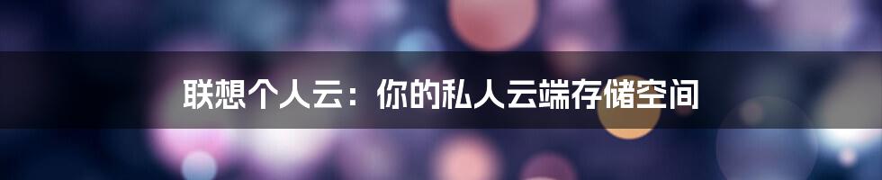 联想个人云：你的私人云端存储空间