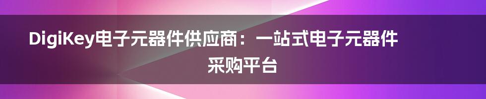 DigiKey电子元器件供应商：一站式电子元器件采购平台