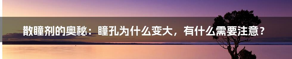 散瞳剂的奥秘：瞳孔为什么变大，有什么需要注意？